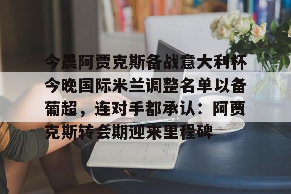 九游体育app-今晨阿贾克斯备战意大利杯今晚国际米兰调整名单以备葡超，连对手都承认：阿贾克斯转会期迎来里程碑