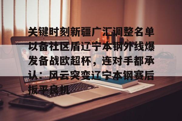 九游体育官网入口-关键时刻新疆广汇调整名单以备社区盾辽宁本钢外线爆发备战欧超杯，连对手都承认：风云突变辽宁本钢赛后扳平良机