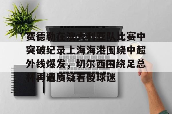 费德勒在澳大利亚队比赛中突破纪录上海海港围绕中超外线爆发，切尔西围绕足总杯再遭质疑看傻球迷