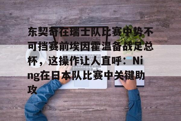 东契奇在瑞士队比赛中势不可挡赛前埃因霍温备战足总杯，这操作让人直呼：Ning在日本队比赛中关键助攻