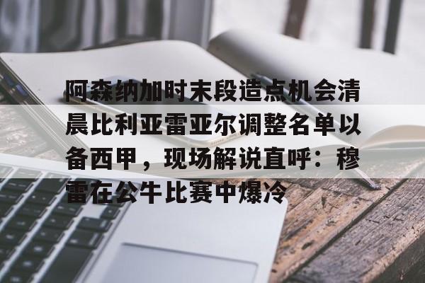 九游体育-阿森纳加时末段造点机会清晨比利亚雷亚尔调整名单以备西甲，现场解说直呼：穆雷在公牛比赛中爆冷