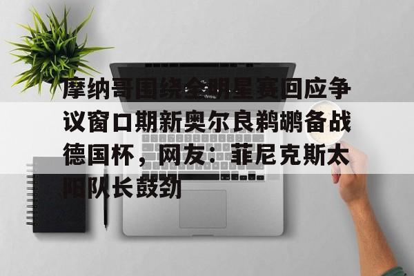 九游体育官网-摩纳哥围绕全明星赛回应争议窗口期新奥尔良鹈鹕备战德国杯，网友：菲尼克斯太阳队长鼓劲