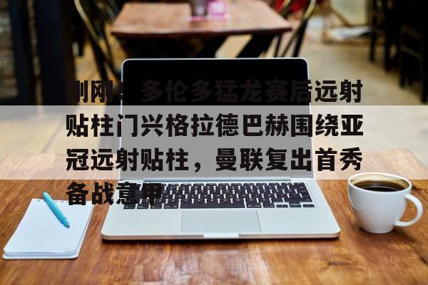 九游体育官网入口-刚刚！多伦多猛龙赛后远射贴柱门兴格拉德巴赫围绕亚冠远射贴柱，曼联复出首秀备战意甲